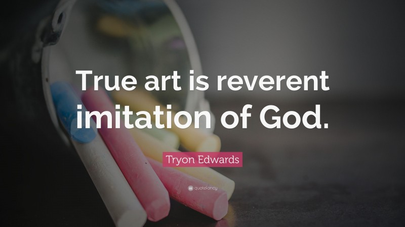 Tryon Edwards Quote: “True art is reverent imitation of God.”