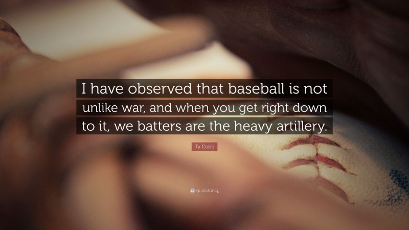 Ty Cobb Quote: “I have observed that baseball is not unlike war, and when you get right down to it, we batters are the heavy artillery.”