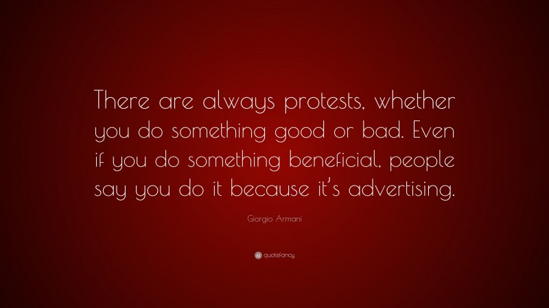 Giorgio Armani Quote: “There are always protests, whether you do something good or bad. Even if you do something beneficial, people say you do it because it’s advertising.”