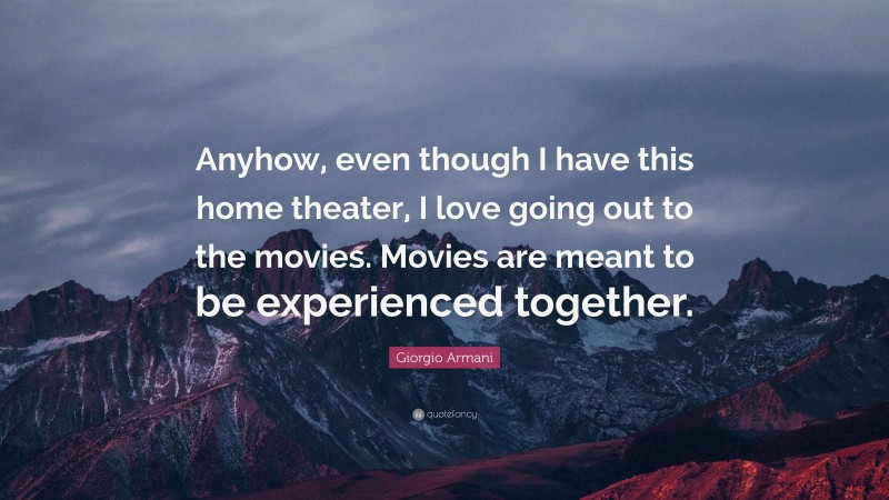 Giorgio Armani Quote: “Anyhow, even though I have this home theater, I love going out to the movies. Movies are meant to be experienced together.”