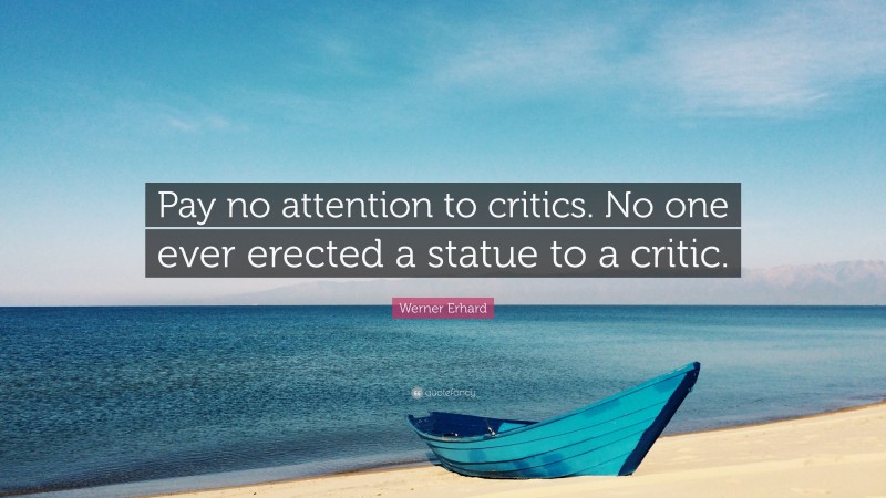 Werner Erhard Quote: “Pay no attention to critics. No one ever erected a statue to a critic.”