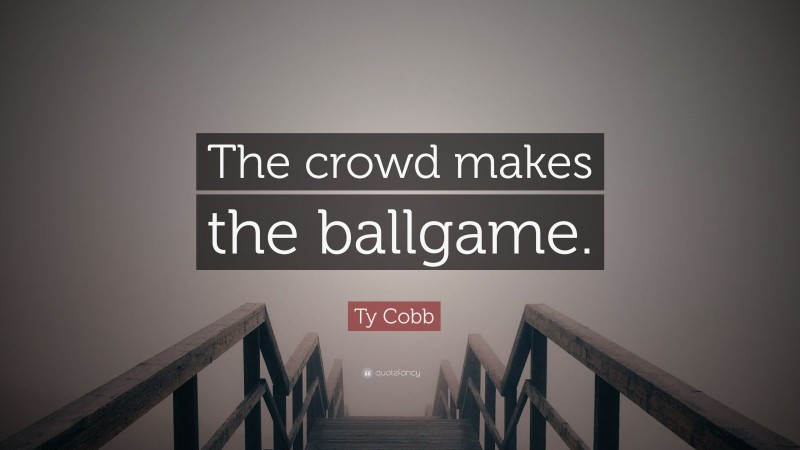 Ty Cobb Quote: “The crowd makes the ballgame.”