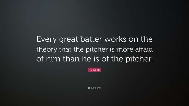 Ty Cobb Quote: “Every great batter works on the theory that the pitcher is more afraid of him than he is of the pitcher.”