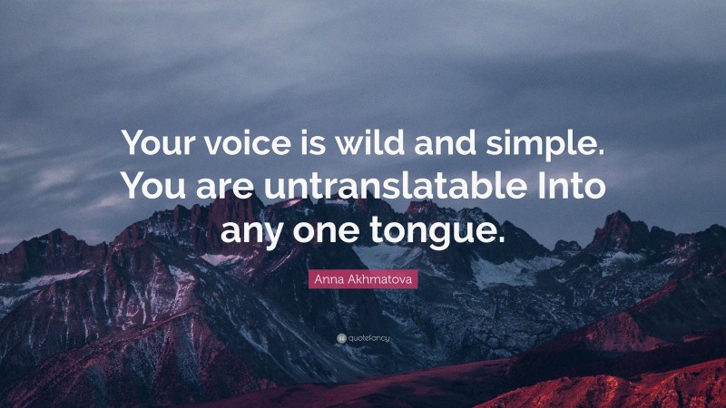 Anna Akhmatova Quote: “Your voice is wild and simple. You are untranslatable Into any one tongue.”