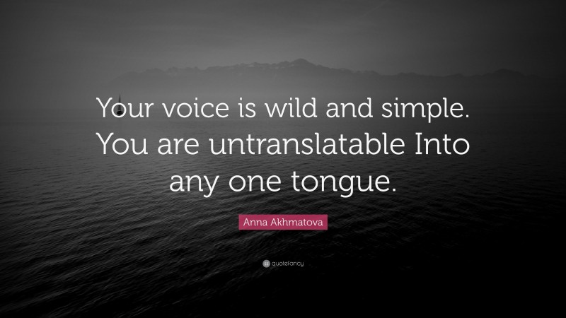 Anna Akhmatova Quote: “Your voice is wild and simple. You are untranslatable Into any one tongue.”
