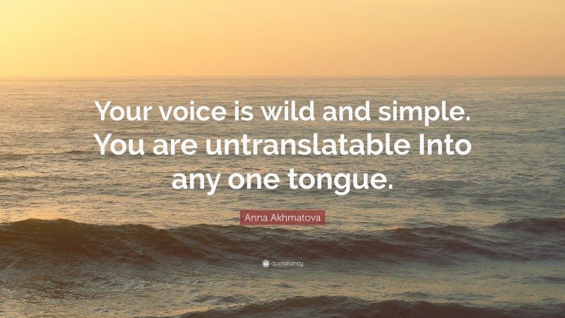 Anna Akhmatova Quote: “Your voice is wild and simple. You are untranslatable Into any one tongue.”