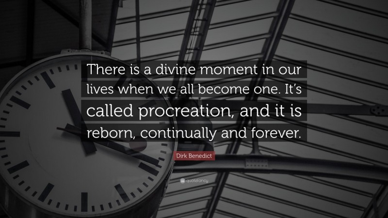 Dirk Benedict Quote: “There is a divine moment in our lives when we all become one. It’s called procreation, and it is reborn, continually and forever.”