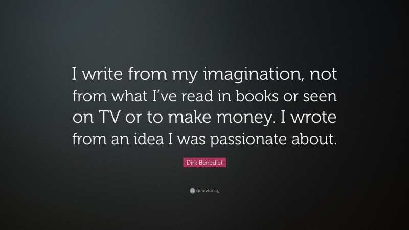 Dirk Benedict Quote: “I write from my imagination, not from what I’ve read in books or seen on TV or to make money. I wrote from an idea I was passionate about.”