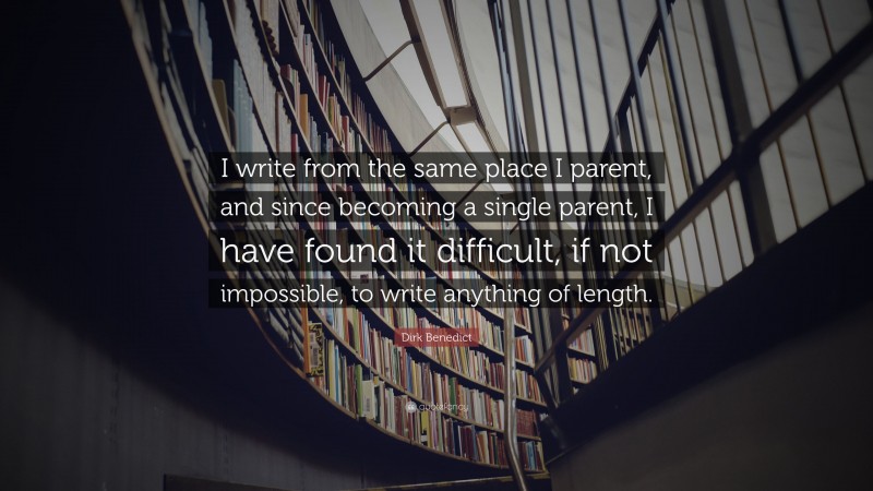 Dirk Benedict Quote: “I write from the same place I parent, and since becoming a single parent, I have found it difficult, if not impossible, to write anything of length.”