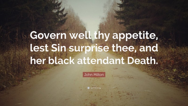 John Milton Quote: “Govern well thy appetite, lest Sin surprise thee, and her black attendant Death.”