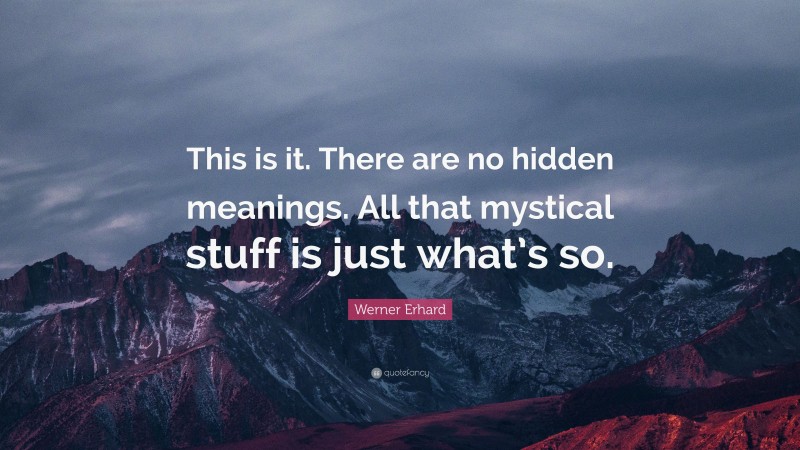 Werner Erhard Quote: “This is it. There are no hidden meanings. All that mystical stuff is just what’s so.”