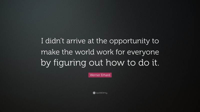 Werner Erhard Quote: “I didn’t arrive at the opportunity to make the world work for everyone by figuring out how to do it.”
