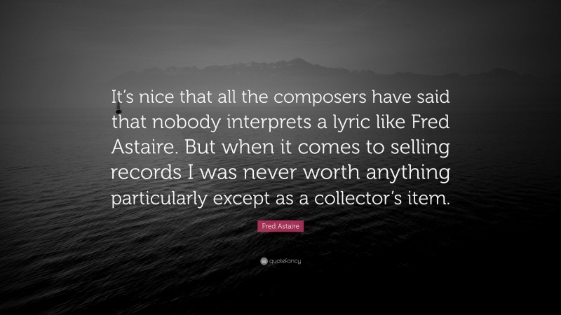 Fred Astaire Quote: “It’s nice that all the composers have said that nobody interprets a lyric like Fred Astaire. But when it comes to selling records I was never worth anything particularly except as a collector’s item.”