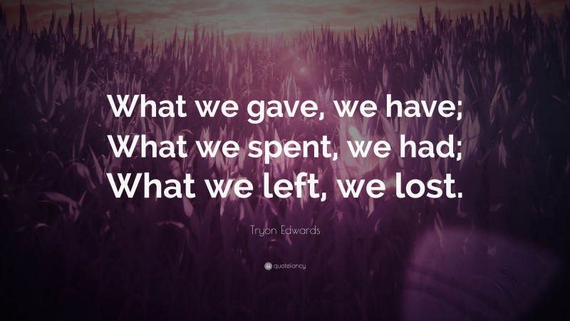 Tryon Edwards Quote: “What we gave, we have; What we spent, we had; What we left, we lost.”