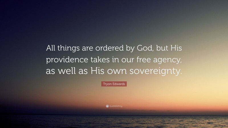 Tryon Edwards Quote: “All things are ordered by God, but His providence takes in our free agency, as well as His own sovereignty.”