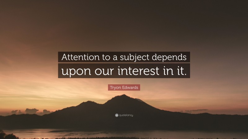Tryon Edwards Quote: “Attention to a subject depends upon our interest in it.”