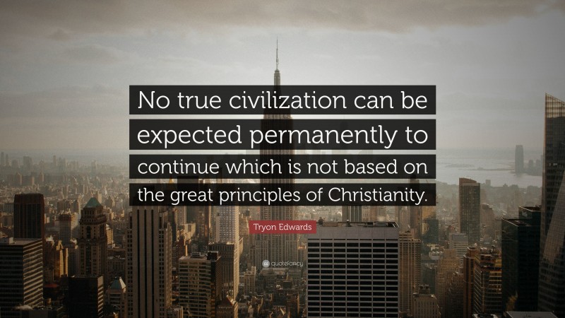 Tryon Edwards Quote: “No true civilization can be expected permanently to continue which is not based on the great principles of Christianity.”