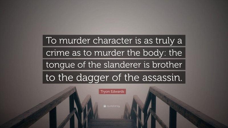 Tryon Edwards Quote: “To murder character is as truly a crime as to murder the body: the tongue of the slanderer is brother to the dagger of the assassin.”