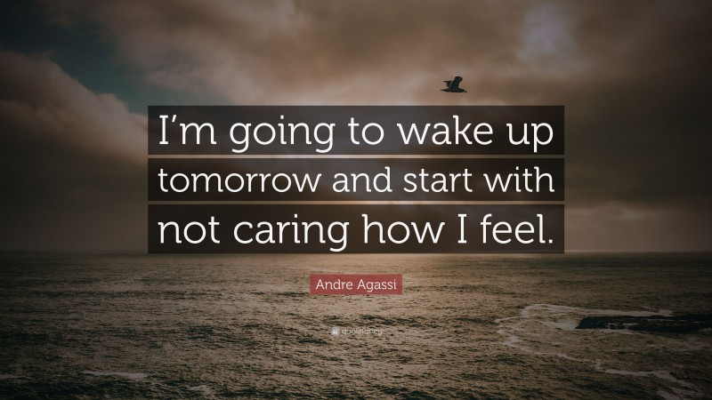 Andre Agassi Quote: “I’m going to wake up tomorrow and start with not caring how I feel.”