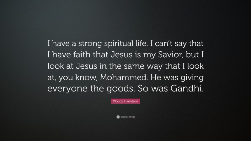 Woody Harrelson Quote: “I have a strong spiritual life. I can’t say that I have faith that Jesus is my Savior, but I look at Jesus in the same way that I look at, you know, Mohammed. He was giving everyone the goods. So was Gandhi.”