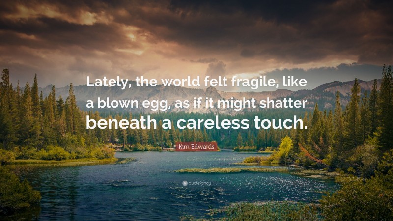 Kim Edwards Quote: “Lately, the world felt fragile, like a blown egg, as if it might shatter beneath a careless touch.”