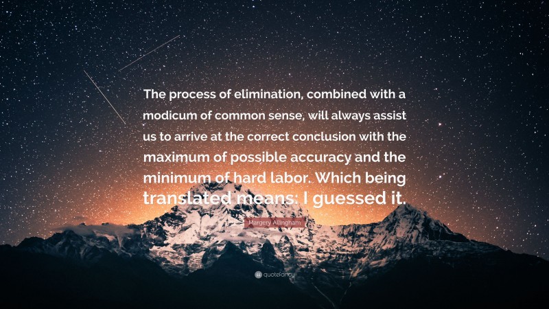 Margery Allingham Quote: “The process of elimination, combined with a modicum of common sense, will always assist us to arrive at the correct conclusion with the maximum of possible accuracy and the minimum of hard labor. Which being translated means: I guessed it.”