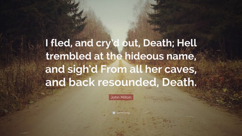 John Milton Quote: “I fled, and cry’d out, Death; Hell trembled at the hideous name, and sigh’d From all her caves, and back resounded, Death.”