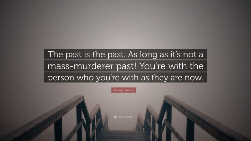 Ashley Greene Quote: “The past is the past. As long as it’s not a mass-murderer past! You’re with the person who you’re with as they are now.”