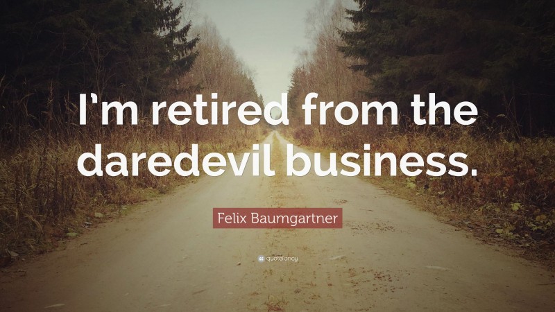 Felix Baumgartner Quote: “I’m retired from the daredevil business.”