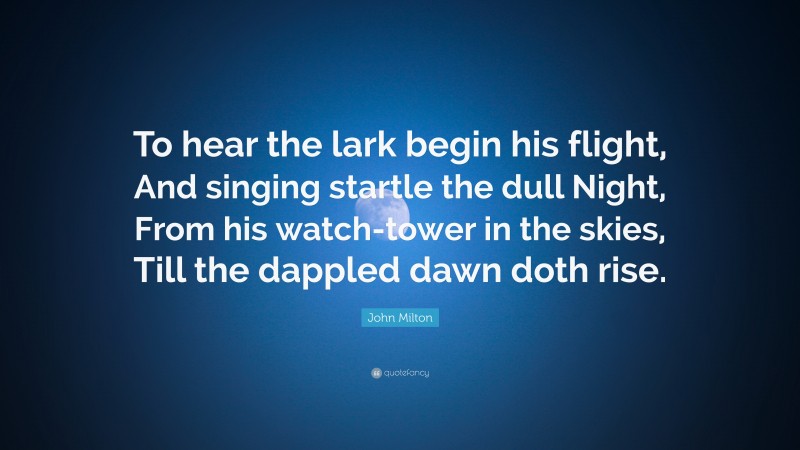 John Milton Quote: “To hear the lark begin his flight, And singing startle the dull Night, From his watch-tower in the skies, Till the dappled dawn doth rise.”