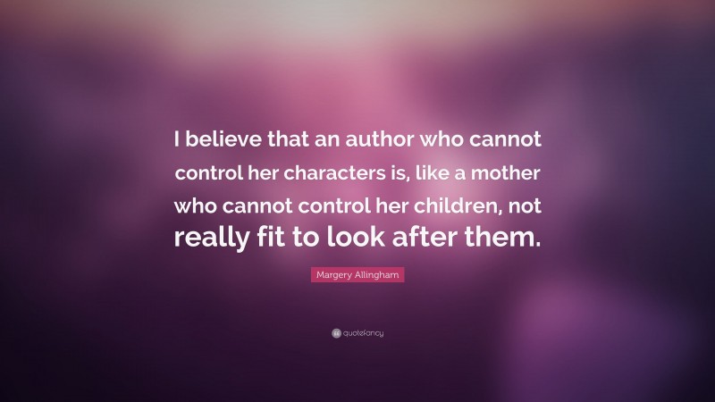 Margery Allingham Quote: “I believe that an author who cannot control her characters is, like a mother who cannot control her children, not really fit to look after them.”