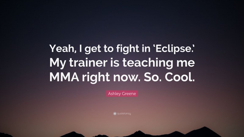 Ashley Greene Quote: “Yeah, I get to fight in ‘Eclipse.’ My trainer is teaching me MMA right now. So. Cool.”