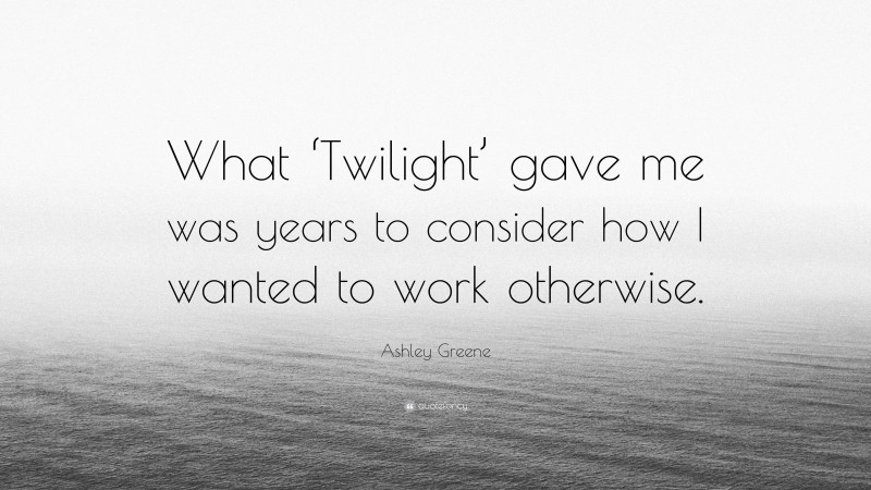 Ashley Greene Quote: “What ‘Twilight’ gave me was years to consider how I wanted to work otherwise.”