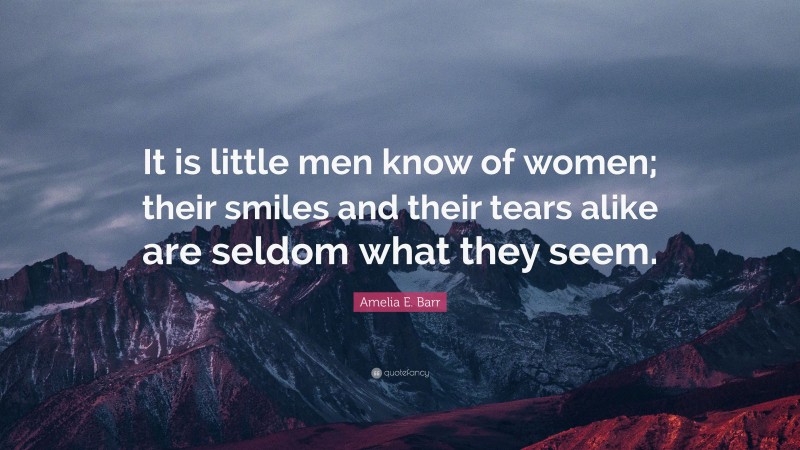 Amelia E. Barr Quote: “It is little men know of women; their smiles and their tears alike are seldom what they seem.”