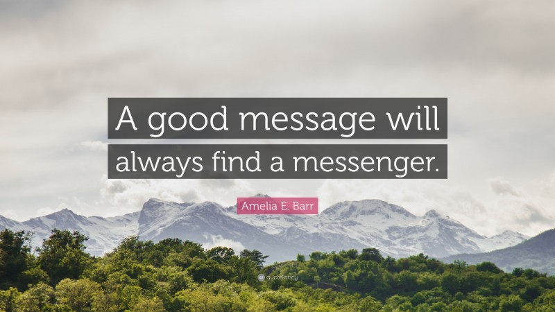 Amelia E. Barr Quote: “A good message will always find a messenger.”