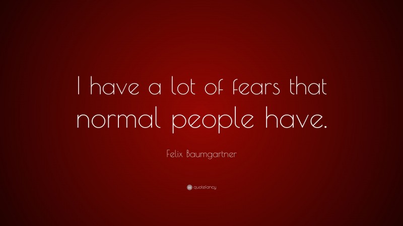 Felix Baumgartner Quote: “I have a lot of fears that normal people have.”