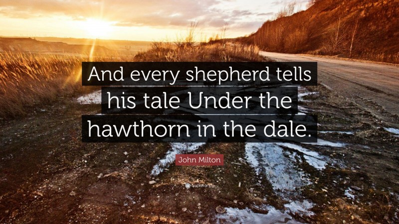 John Milton Quote: “And every shepherd tells his tale Under the hawthorn in the dale.”