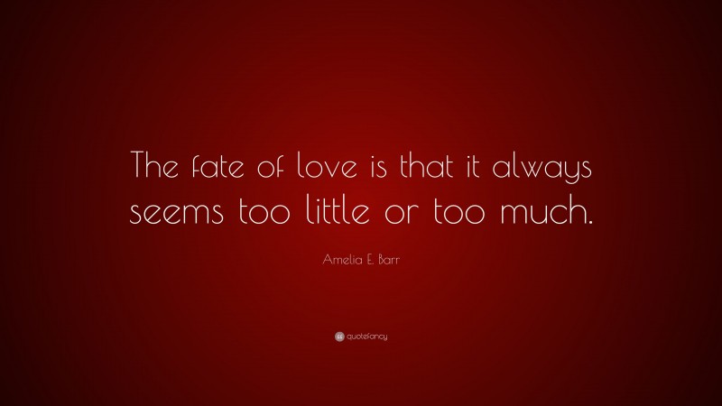 Amelia E. Barr Quote: “The fate of love is that it always seems too little or too much.”