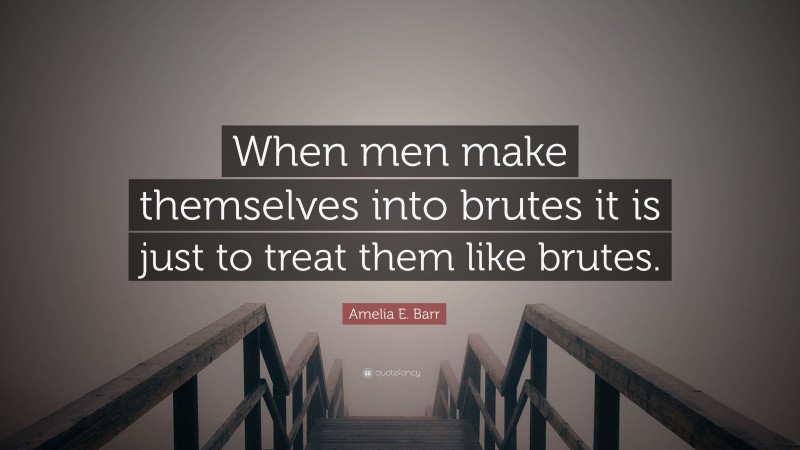 Amelia E. Barr Quote: “When men make themselves into brutes it is just to treat them like brutes.”