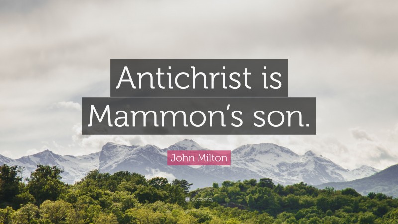 John Milton Quote: “Antichrist is Mammon’s son.”