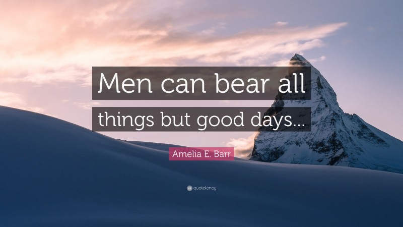 Amelia E. Barr Quote: “Men can bear all things but good days...”