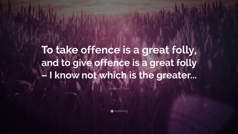 Amelia E. Barr Quote: “To take offence is a great folly, and to give offence is a great folly – I know not which is the greater...”