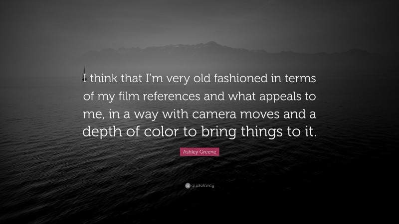 Ashley Greene Quote: “I think that I’m very old fashioned in terms of my film references and what appeals to me, in a way with camera moves and a depth of color to bring things to it.”