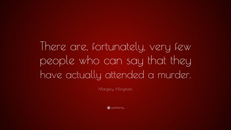Margery Allingham Quote: “There are, fortunately, very few people who can say that they have actually attended a murder.”