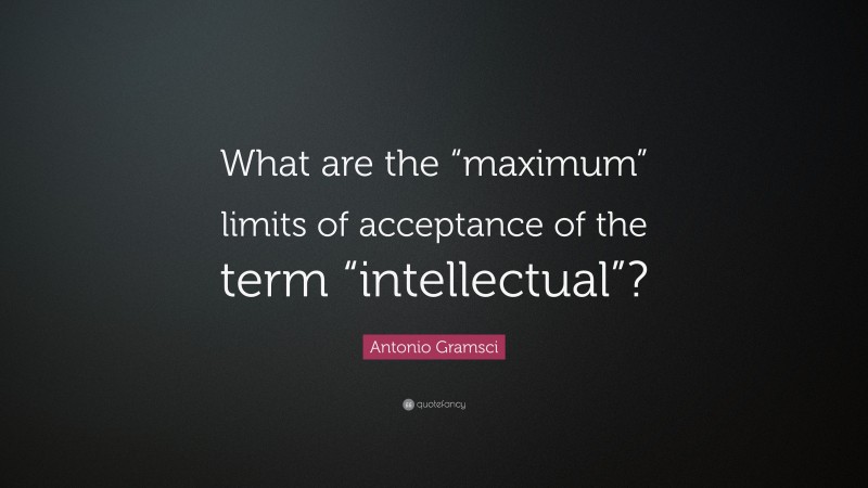 Antonio Gramsci Quote: “What are the “maximum” limits of acceptance of the term “intellectual”?”