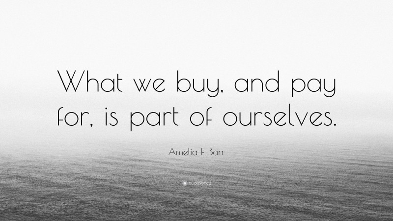 Amelia E. Barr Quote: “What we buy, and pay for, is part of ourselves.”