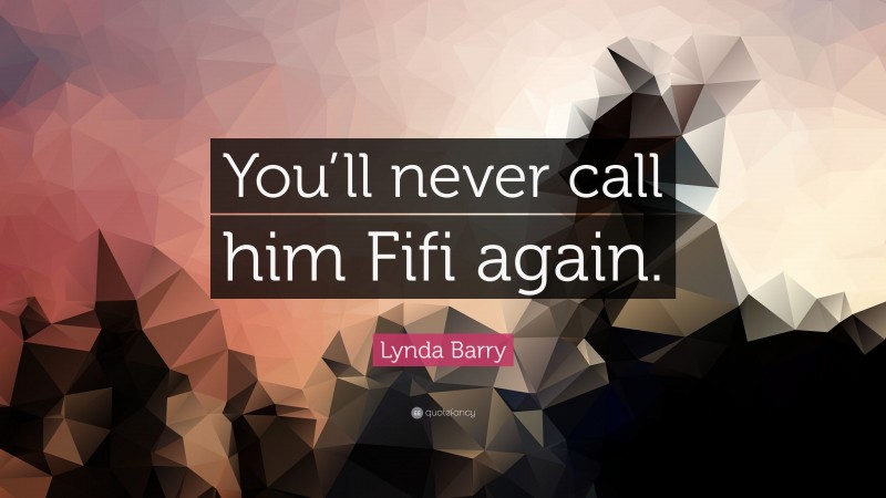 Lynda Barry Quote: “You’ll never call him Fifi again.”