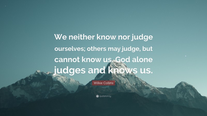Wilkie Collins Quote: “We neither know nor judge ourselves; others may judge, but cannot know us. God alone judges and knows us.”