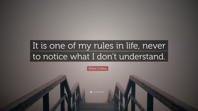 Wilkie Collins Quote: “It is one of my rules in life, never to notice what I don’t understand.”