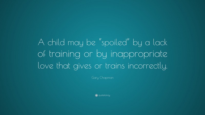 Gary Chapman Quote: “A child may be “spoiled” by a lack of training or by inappropriate love that gives or trains incorrectly.”